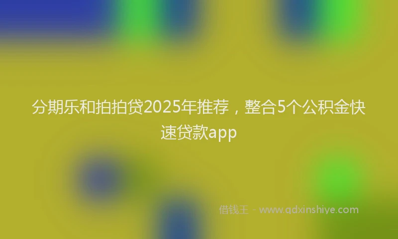 分期乐和拍拍贷2025年推荐，整合5个公积金快速贷款app