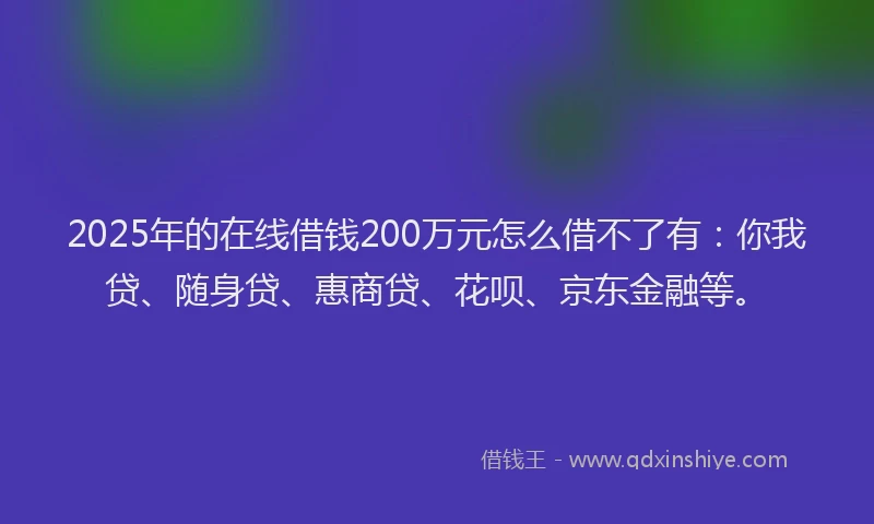 2025年的在线借钱200万元怎么借不了有：你我贷、随身贷、惠商贷、花呗、京东金融等。
