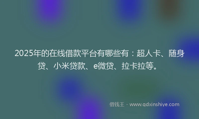 2025年的在线借款平台有哪些有：超人卡、随身贷、小米贷款、e微贷、拉卡拉等。