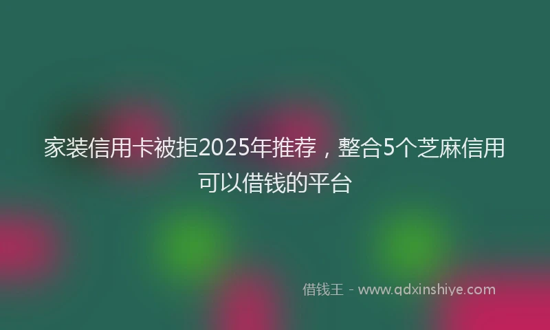 家装信用卡被拒2025年推荐，整合5个芝麻信用可以借钱的平台