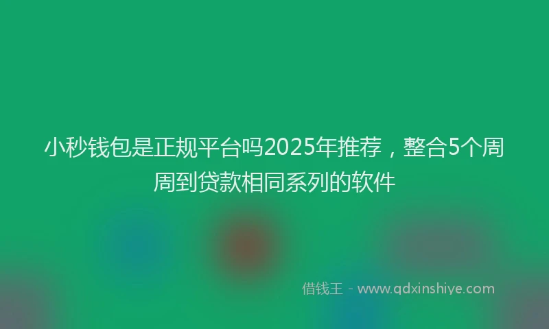 小秒钱包是正规平台吗2025年推荐，整合5个周周到贷款相同系列的软件