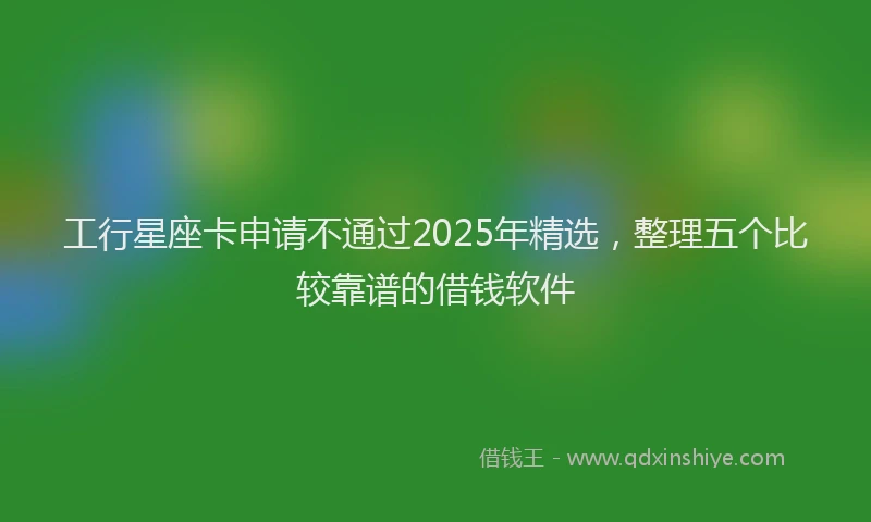 工行星座卡申请不通过2025年精选，整理五个比较靠谱的借钱软件