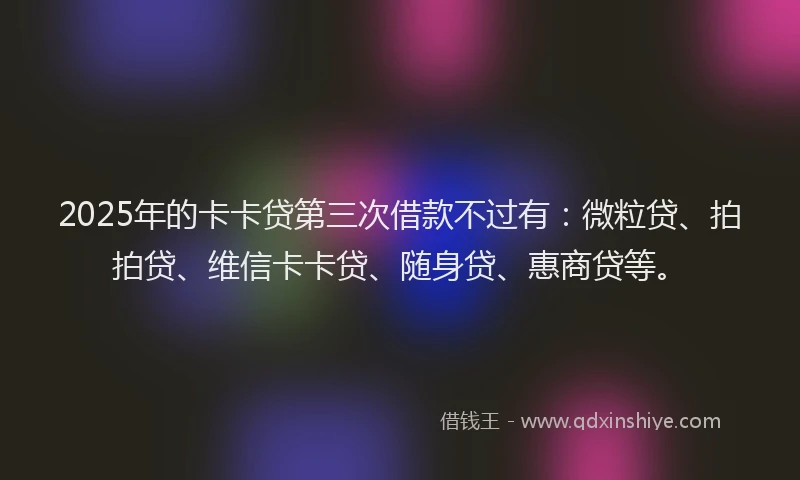 2025年的卡卡贷第三次借款不过有：微粒贷、拍拍贷、维信卡卡贷、随身贷、惠商贷等。