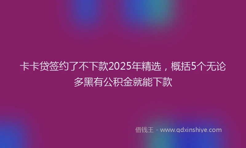 卡卡贷签约了不下款2025年精选，概括5个无论多黑有公积金就能下款