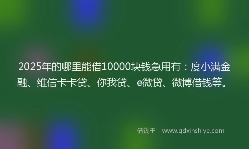 2025年的哪里能借10000块钱急用有：度小满金融、维信卡卡贷、你我贷、e微贷、微博借钱等。