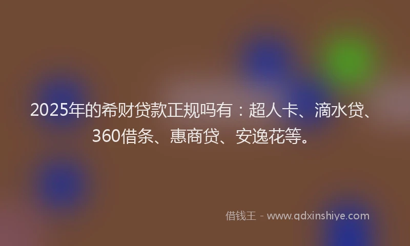 2025年的希财贷款正规吗有：超人卡、滴水贷、360借条、惠商贷、安逸花等。