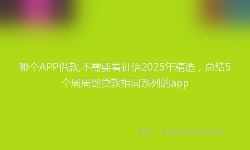 哪个APP借款,不需要看征信2025年精选，总结5个周周到贷款相同系列的app