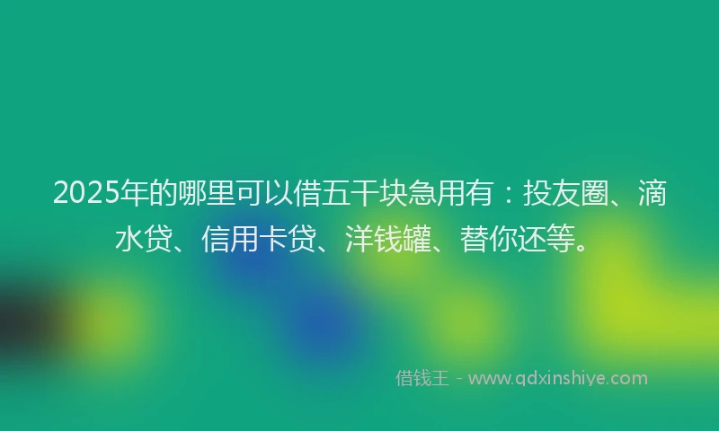 2025年的哪里可以借五干块急用有：投友圈、滴水贷、信用卡贷、洋钱罐、替你还等。