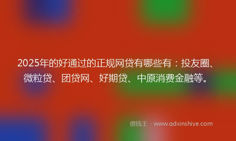2025年的好通过的正规网贷有哪些有：投友圈、微粒贷、团贷网、好期贷、中原消费金融等。
