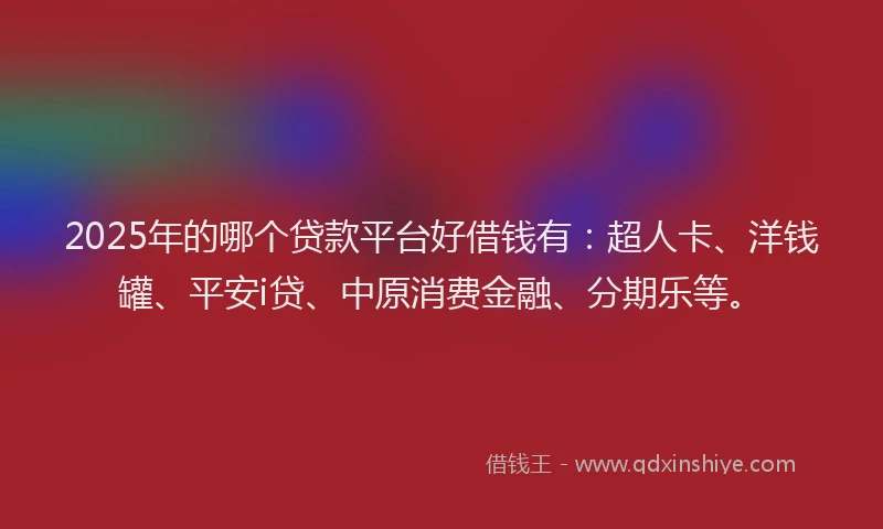 2025年的哪个贷款平台好借钱有：超人卡、洋钱罐、平安i贷、中原消费金融、分期乐等。