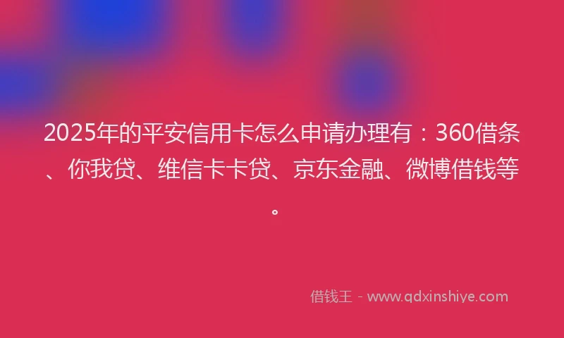 2025年的平安信用卡怎么申请办理有：360借条、你我贷、维信卡卡贷、京东金融、微博借钱等。