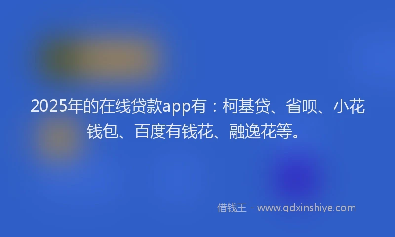 2025年的在线贷款app有：柯基贷、省呗、小花钱包、百度有钱花、融逸花等。