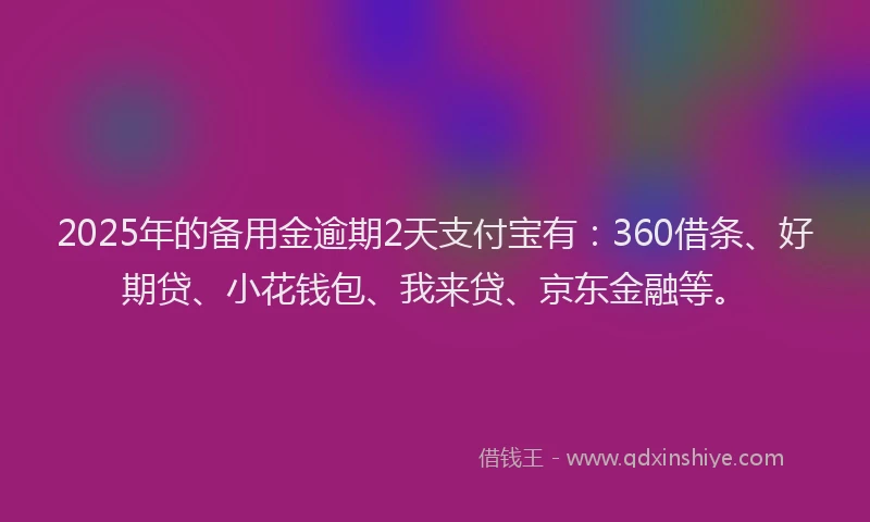 2025年的备用金逾期2天支付宝有：360借条、好期贷、小花钱包、我来贷、京东金融等。