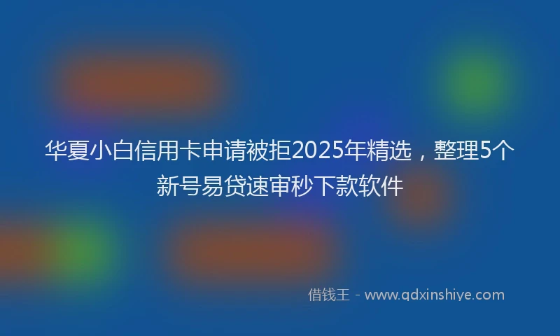 华夏小白信用卡申请被拒2025年精选，整理5个新号易贷速审秒下款软件