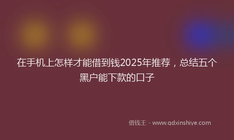在手机上怎样才能借到钱2025年推荐，总结五个黑户能下款的口子