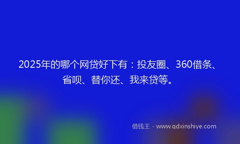 2025年的哪个网贷好下有：投友圈、360借条、省呗、替你还、我来贷等。
