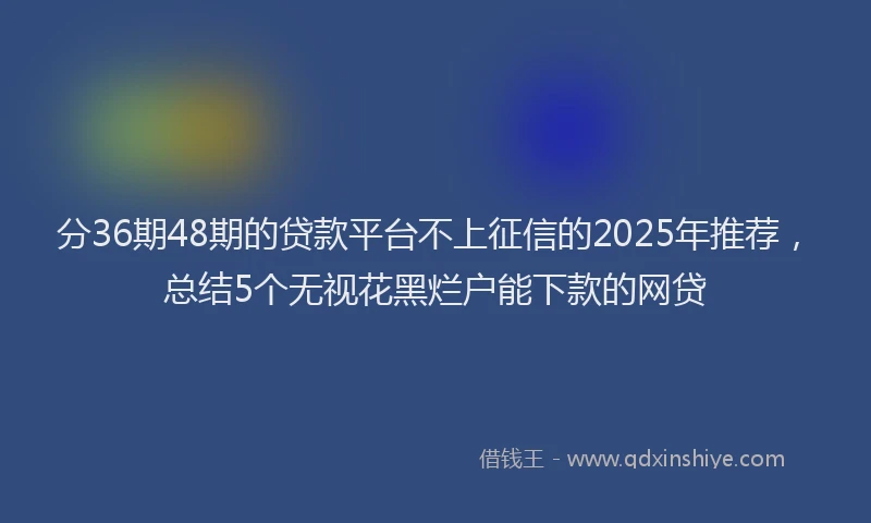 分36期48期的贷款平台不上征信的2025年推荐，总结5个无视花黑烂户能下款的网贷