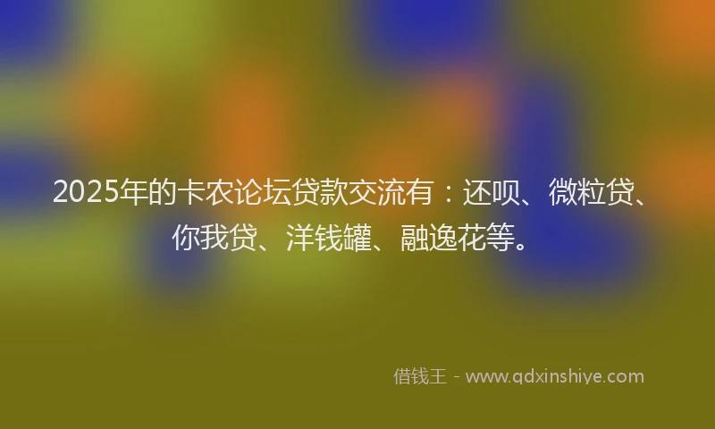 2025年的卡农论坛贷款交流有：还呗、微粒贷、你我贷、洋钱罐、融逸花等。