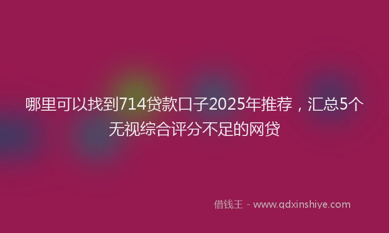 哪里可以找到714贷款口子2025年推荐，汇总5个无视综合评分不足的网贷