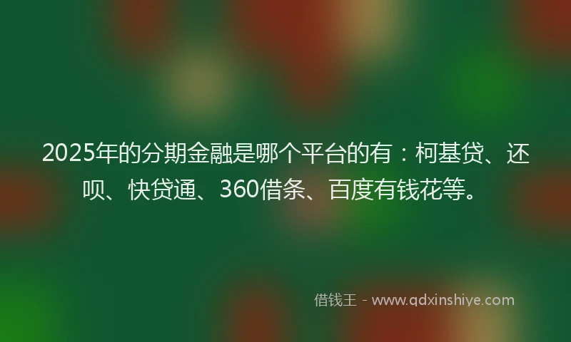 2025年的分期金融是哪个平台的有：柯基贷、还呗、快贷通、360借条、百度有钱花等。