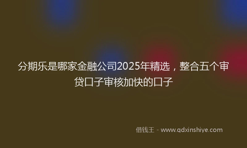 分期乐是哪家金融公司2025年精选，整合五个审贷口子审核加快的口子