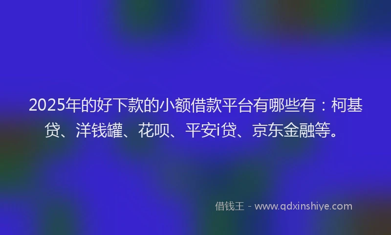 2025年的好下款的小额借款平台有哪些有：柯基贷、洋钱罐、花呗、平安i贷、京东金融等。