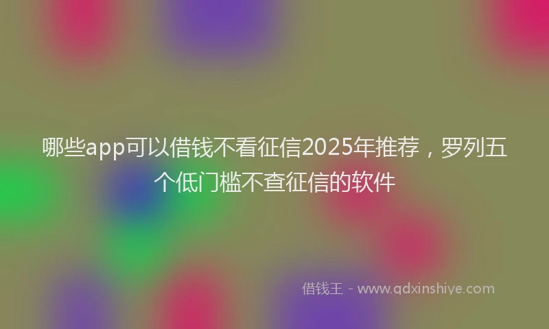 哪些app可以借钱不看征信2025年推荐，罗列五个低门槛不查征信的软件