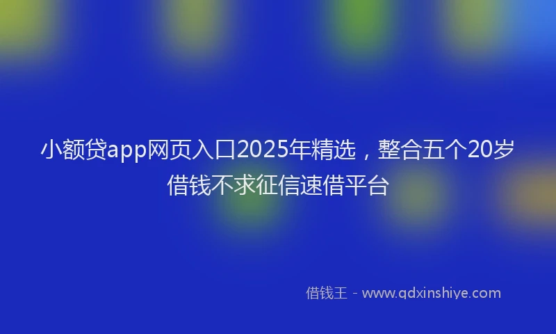 小额贷app网页入口2025年精选，整合五个20岁借钱不求征信速借平台
