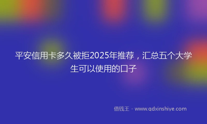 平安信用卡多久被拒2025年推荐，汇总五个大学生可以使用的口子