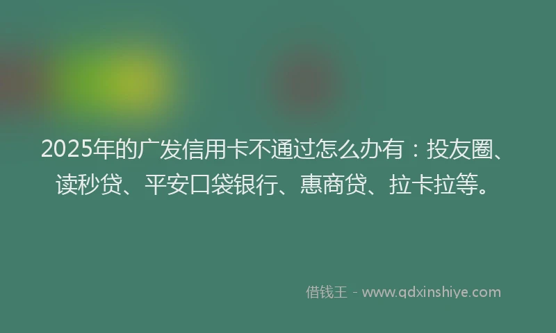 2025年的广发信用卡不通过怎么办有：投友圈、读秒贷、平安口袋银行、惠商贷、拉卡拉等。