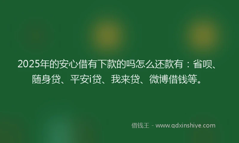 2025年的安心借有下款的吗怎么还款有：省呗、随身贷、平安i贷、我来贷、微博借钱等。