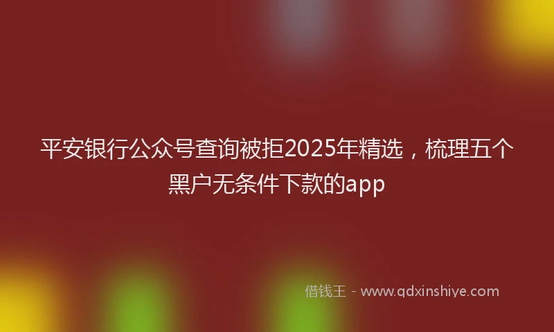平安银行公众号查询被拒2025年精选，梳理五个黑户无条件下款的app
