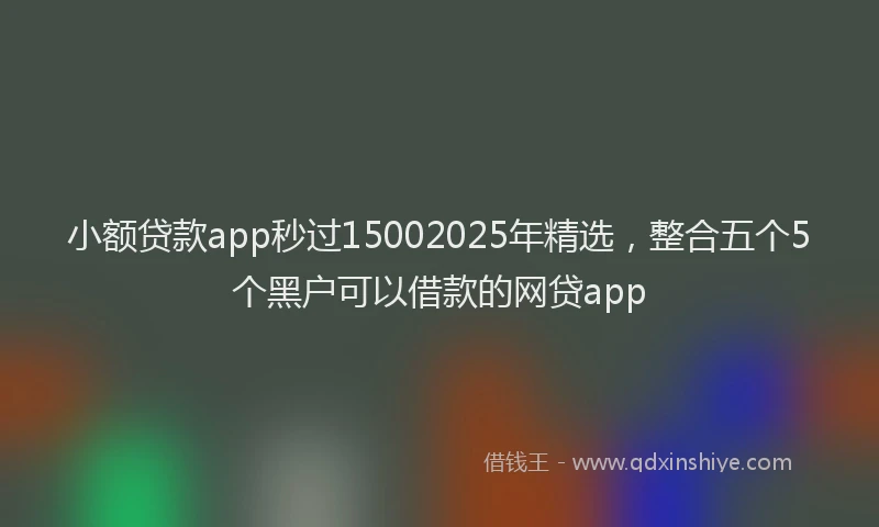 小额贷款app秒过15002025年精选，整合五个5个黑户可以借款的网贷app