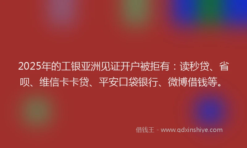 2025年的工银亚洲见证开户被拒有：读秒贷、省呗、维信卡卡贷、平安口袋银行、微博借钱等。