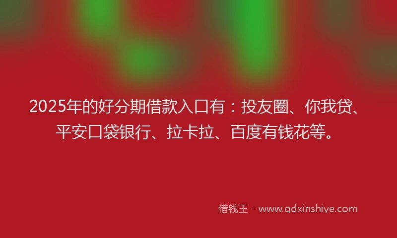 2025年的好分期借款入口有：投友圈、你我贷、平安口袋银行、拉卡拉、百度有钱花等。