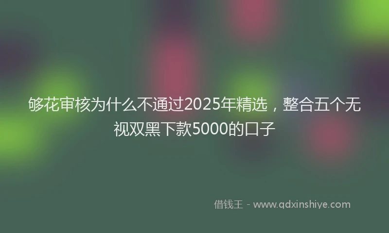 够花审核为什么不通过2025年精选，整合五个无视双黑下款5000的口子