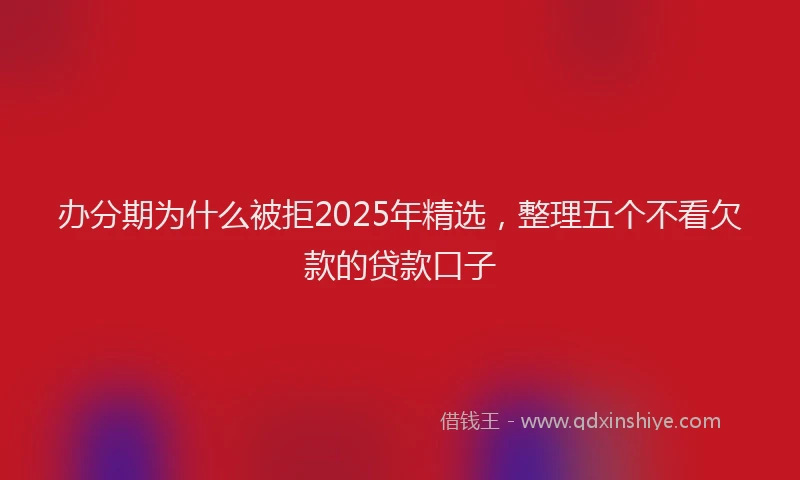 办分期为什么被拒2025年精选，整理五个不看欠款的贷款口子