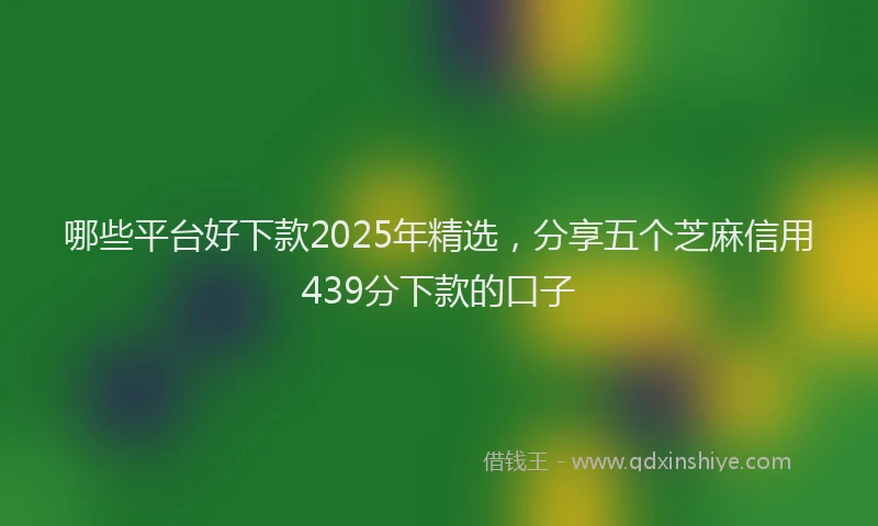 哪些平台好下款2025年精选，分享五个芝麻信用439分下款的口子
