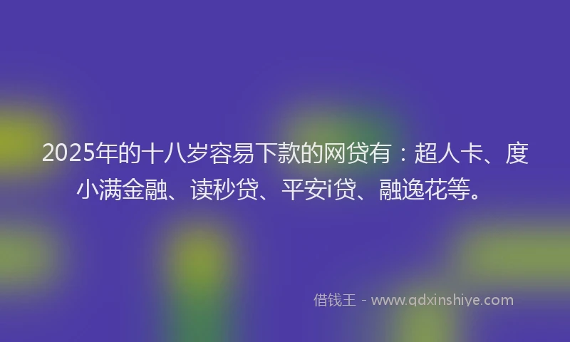 2025年的十八岁容易下款的网贷有：超人卡、度小满金融、读秒贷、平安i贷、融逸花等。