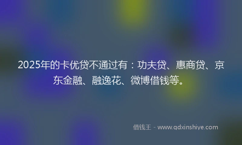 2025年的卡优贷不通过有：功夫贷、惠商贷、京东金融、融逸花、微博借钱等。