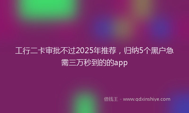 工行二卡审批不过2025年推荐，归纳5个黑户急需三万秒到的的app