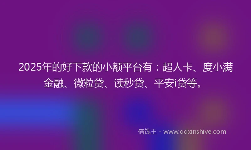 2025年的好下款的小额平台有：超人卡、度小满金融、微粒贷、读秒贷、平安i贷等。
