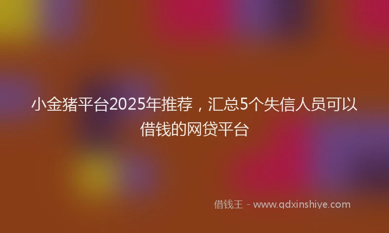 小金猪平台2025年推荐，汇总5个失信人员可以借钱的网贷平台