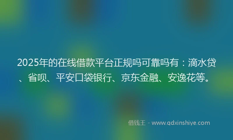 2025年的在线借款平台正规吗可靠吗有：滴水贷、省呗、平安口袋银行、京东金融、安逸花等。