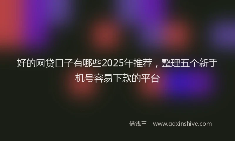 好的网贷口子有哪些2025年推荐，整理五个新手机号容易下款的平台