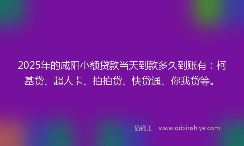2025年的咸阳小额贷款当天到款多久到账有：柯基贷、超人卡、拍拍贷、快贷通、你我贷等。