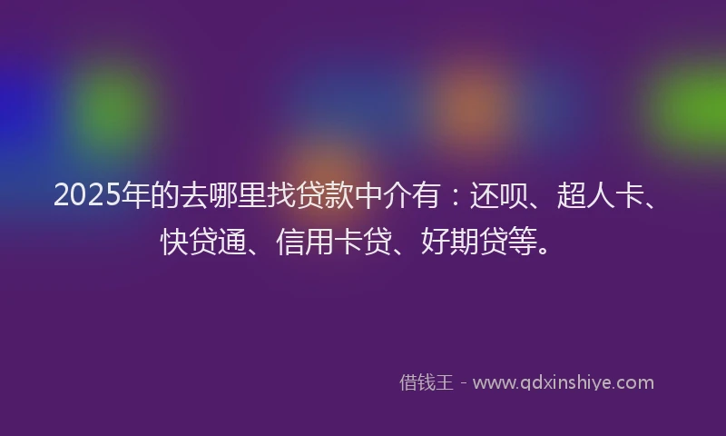 2025年的去哪里找贷款中介有：还呗、超人卡、快贷通、信用卡贷、好期贷等。
