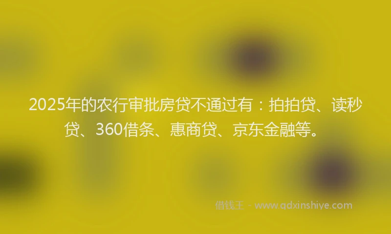 2025年的农行审批房贷不通过有：拍拍贷、读秒贷、360借条、惠商贷、京东金融等。