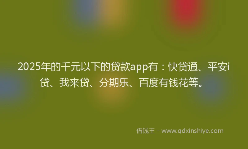 2025年的千元以下的贷款app有：快贷通、平安i贷、我来贷、分期乐、百度有钱花等。