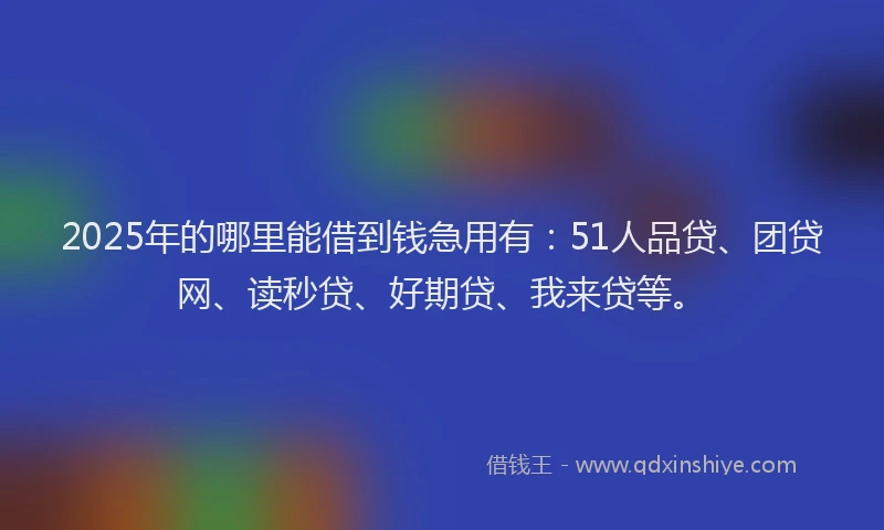 2025年的哪里能借到钱急用有：51人品贷、团贷网、读秒贷、好期贷、我来贷等。